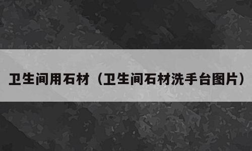 卫生间用石材（卫生间石材洗手台图片）