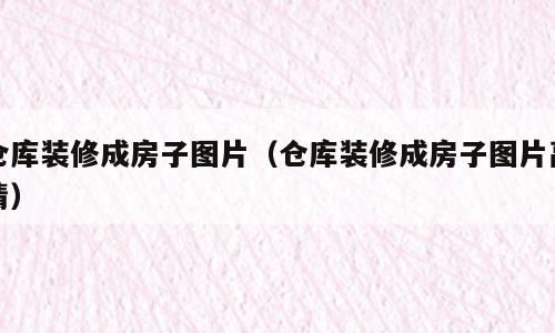 仓库装修成房子图片（仓库装修成房子图片高清）
