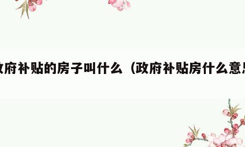 政府补贴的房子叫什么（政府补贴房什么意思）