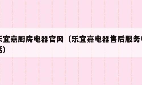 乐宜嘉厨房电器官网（乐宜嘉电器售后服务电话）
