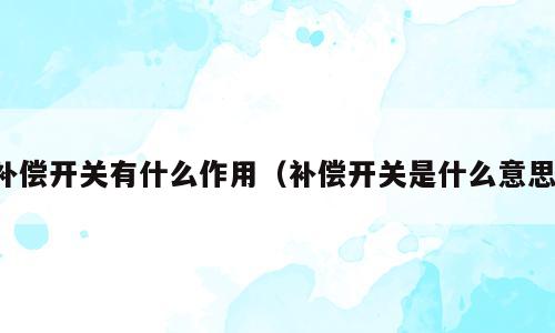 补偿开关有什么作用（补偿开关是什么意思）