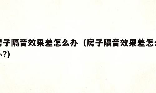 房子隔音效果差怎么办（房子隔音效果差怎么办?）