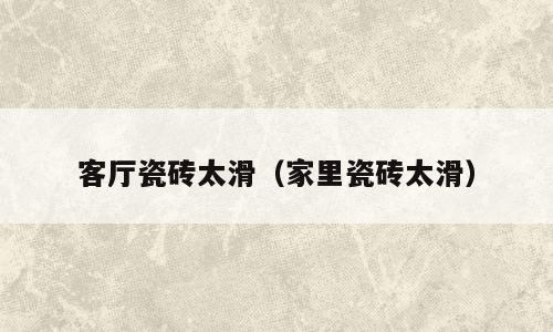 客厅瓷砖太滑（家里瓷砖太滑）