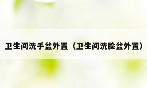 卫生间洗手盆外置（卫生间洗脸盆外置）