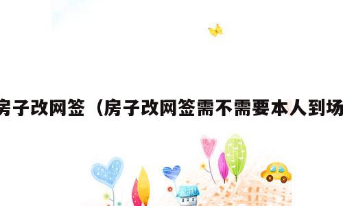 房子改网签（房子改网签需不需要本人到场）