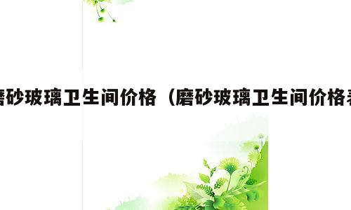 磨砂玻璃卫生间价格（磨砂玻璃卫生间价格表）