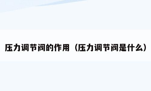 压力调节阀的作用（压力调节阀是什么）