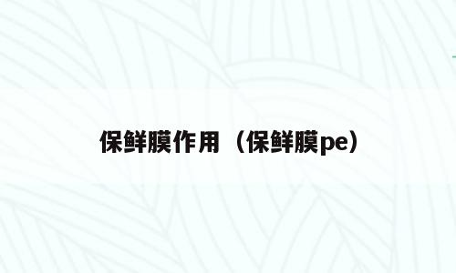 保鲜膜作用（保鲜膜pe）