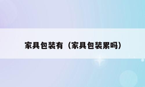 家具包装有（家具包装累吗）