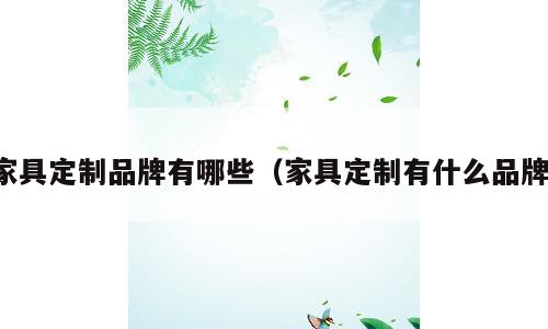 家具定制品牌有哪些（家具定制有什么品牌）