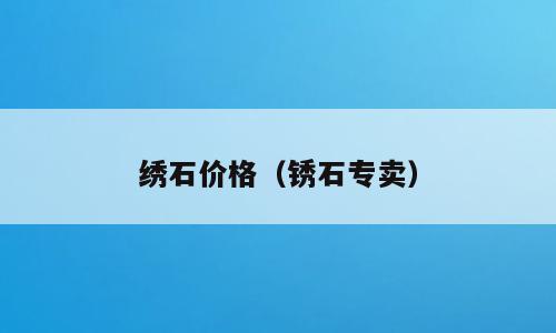 绣石价格（锈石专卖）