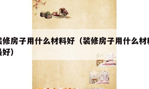 装修房子用什么材料好（装修房子用什么材料最好）