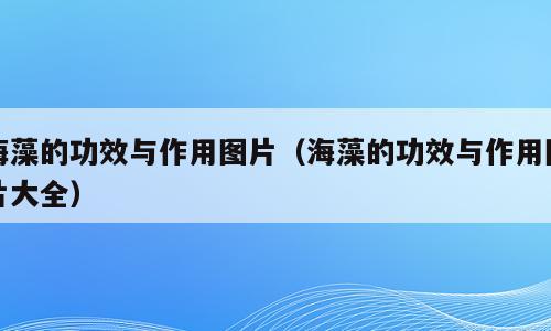 海藻的功效与作用图片（海藻的功效与作用图片大全）