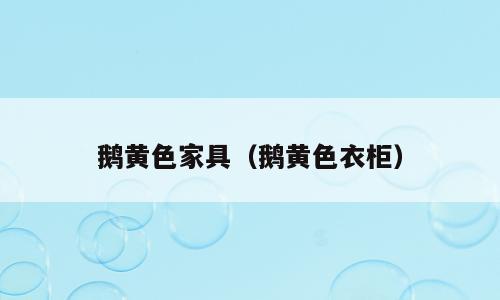 鹅黄色家具（鹅黄色衣柜）