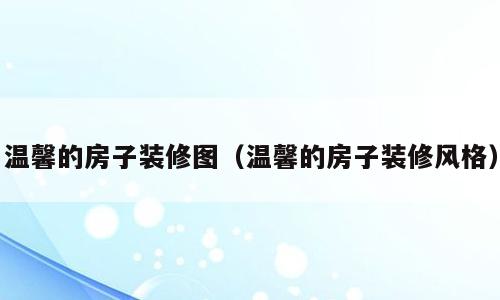 温馨的房子装修图（温馨的房子装修风格）