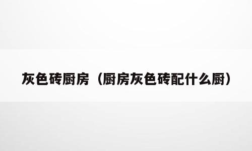 灰色砖厨房（厨房灰色砖配什么厨）