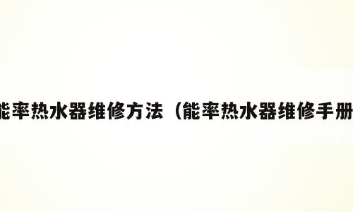 能率热水器维修方法（能率热水器维修手册）