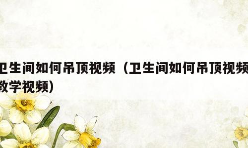 卫生间如何吊顶视频（卫生间如何吊顶视频 教学视频）