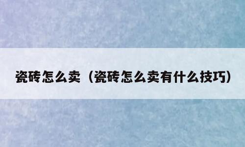 瓷砖怎么卖（瓷砖怎么卖有什么技巧）