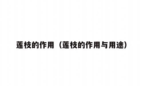 莲枝的作用（莲枝的作用与用途）