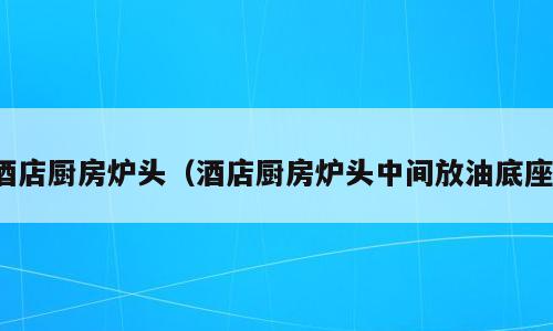 酒店厨房炉头（酒店厨房炉头中间放油底座）