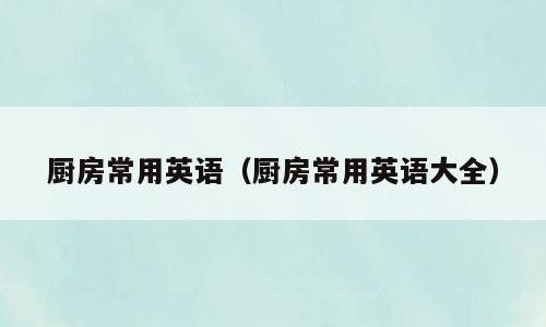 厨房常用英语（厨房常用英语大全）