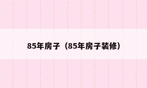 85年房子（85年房子装修）