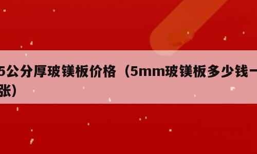5公分厚玻镁板价格（5mm玻镁板多少钱一张）