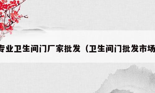 专业卫生间门厂家批发（卫生间门批发市场）