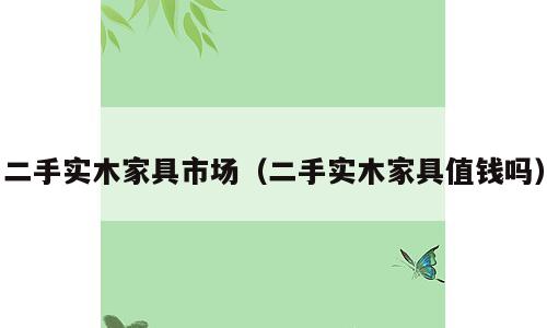 二手实木家具市场（二手实木家具值钱吗）