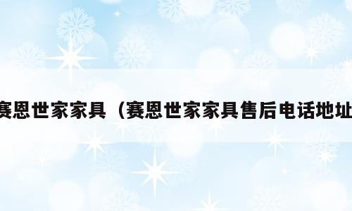 赛恩世家家具（赛恩世家家具售后电话地址）