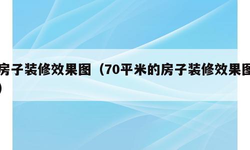 房子装修效果图（70平米的房子装修效果图）