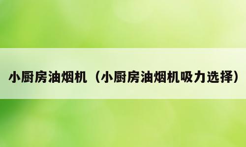 小厨房油烟机（小厨房油烟机吸力选择）