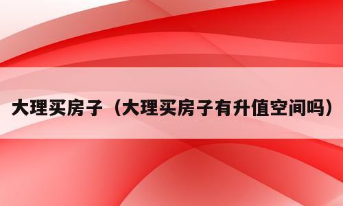 大理买房子（大理买房子有升值空间吗）