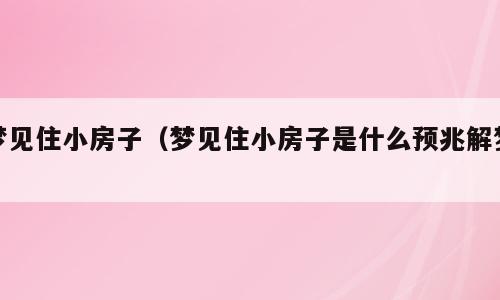 梦见住小房子（梦见住小房子是什么预兆解梦）