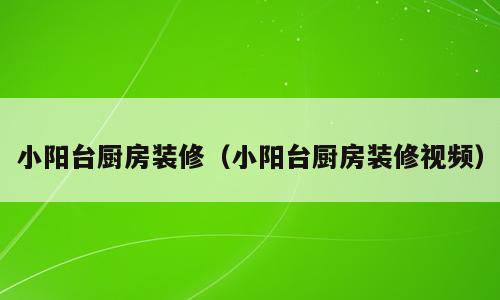 小阳台厨房装修（小阳台厨房装修视频）