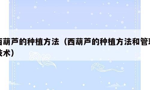 西葫芦的种植方法（西葫芦的种植方法和管理技术）