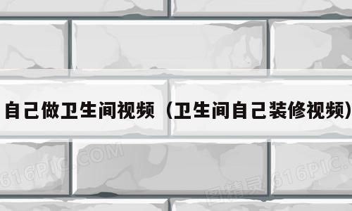 自己做卫生间视频（卫生间自己装修视频）