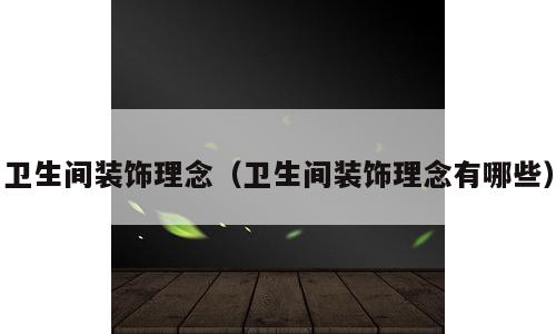卫生间装饰理念（卫生间装饰理念有哪些）