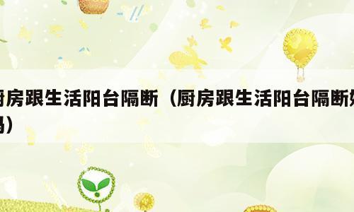 厨房跟生活阳台隔断（厨房跟生活阳台隔断好吗）