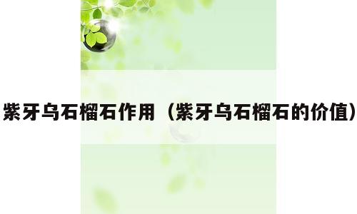 紫牙乌石榴石作用（紫牙乌石榴石的价值）