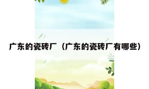 广东的瓷砖厂（广东的瓷砖厂有哪些）
