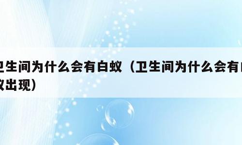 卫生间为什么会有白蚁（卫生间为什么会有白蚁出现）