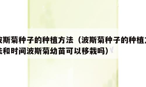 波斯菊种子的种植方法（波斯菊种子的种植方法和时间波斯菊幼苗可以移栽吗）