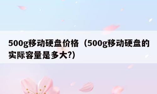 500g移动硬盘价格（500g移动硬盘的实际容量是多大?）