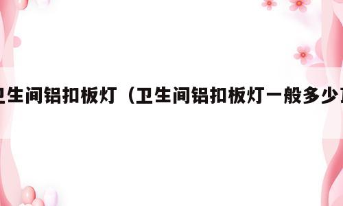 卫生间铝扣板灯（卫生间铝扣板灯一般多少瓦）