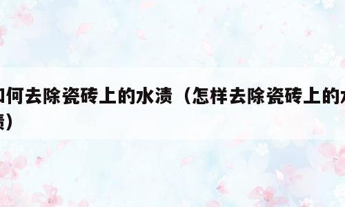 如何去除瓷砖上的水渍（怎样去除瓷砖上的水渍）