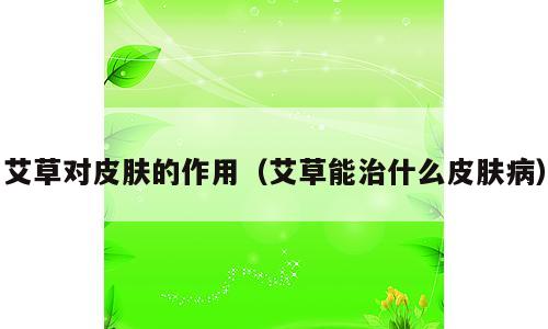 艾草对皮肤的作用（艾草能治什么皮肤病）
