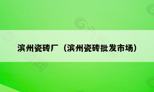 滨州瓷砖厂（滨州瓷砖批发市场）