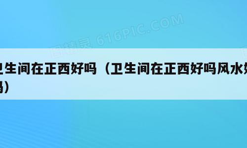 卫生间在正西好吗（卫生间在正西好吗风水好吗）